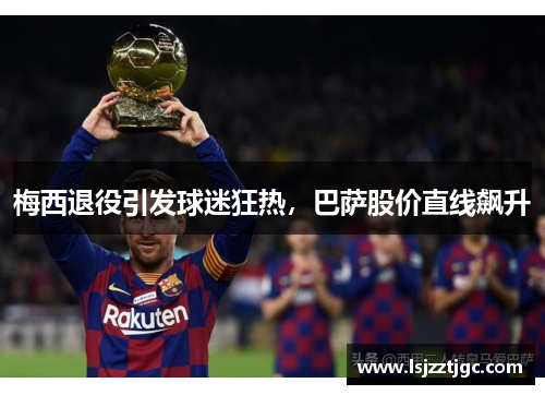 梅西退役引发球迷狂热，巴萨股价直线飙升