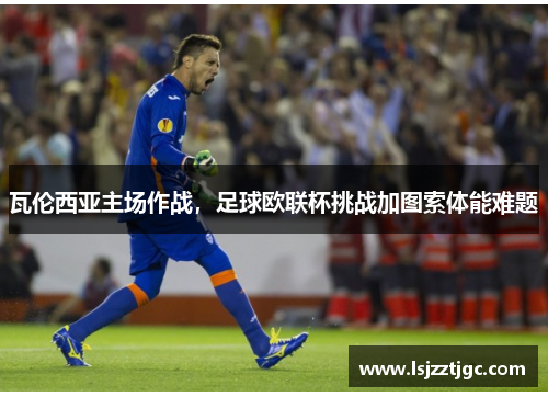瓦伦西亚主场作战，足球欧联杯挑战加图索体能难题