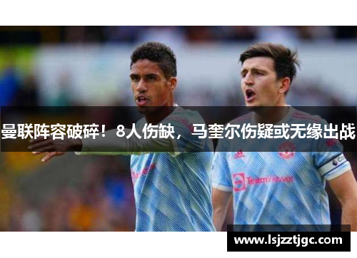 曼联阵容破碎！8人伤缺，马奎尔伤疑或无缘出战